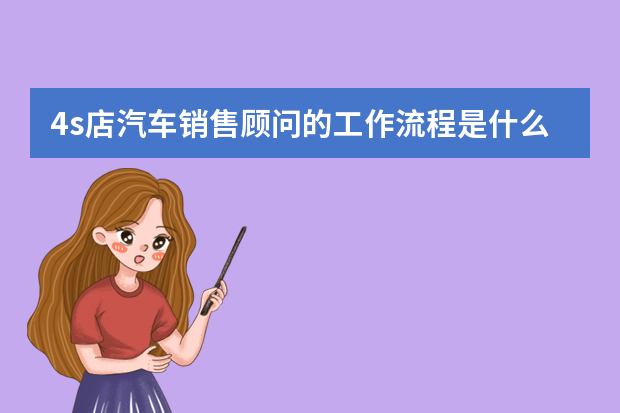 4s店汽车销售顾问的工作流程是什么样子的，步骤是什么，请知道的朋友详细的说下，谢谢了。