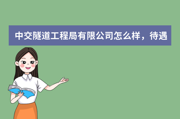 中交隧道工程局有限公司怎么样，待遇如何，有假期吗，很累吗，要四处漂泊吗，希望结合现状详细解答