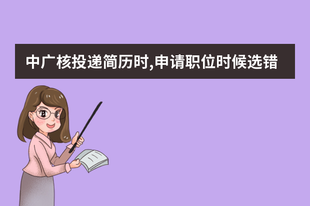 中广核投递简历时,申请职位时候选错了,现在无法更改,我应该怎么办