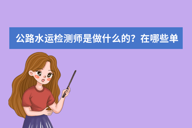 公路水运检测师是做什么的？在哪些单位上班的？