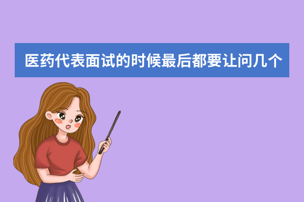 医药代表面试的时候最后都要让问几个问题，该问什么问题才显得有水平呢？
