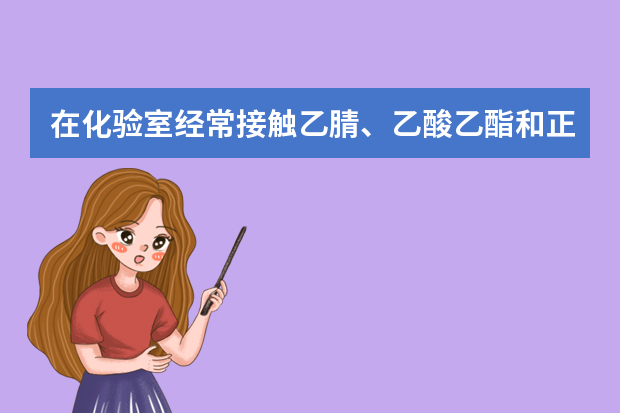 在化验室经常接触乙腈、乙酸乙酯和正乙烷,具体有什么防护措施,不要特性,网上有,就想知道怎样能减轻毒