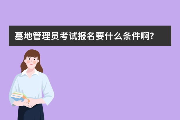 墓地管理员考试报名要什么条件啊？