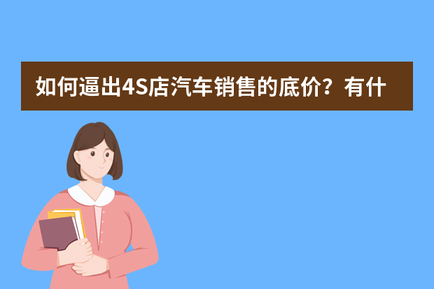 如何逼出4S店汽车销售的底价？有什么好的办法？