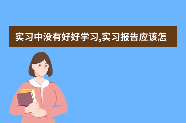 实习中没有好好学习,实习报告应该怎么写