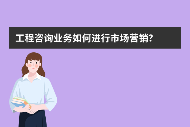工程咨询业务如何进行市场营销？