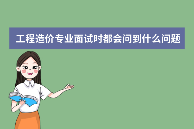 工程造价专业面试时都会问到什么问题了