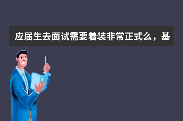 应届生去面试需要着装非常正式么，基本的面式中要注意的是什么？