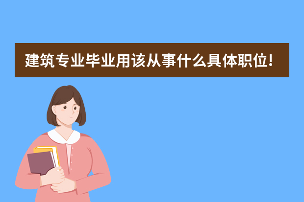 建筑专业毕业用该从事什么具体职位!