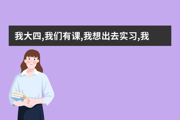 我大四,我们有课,我想出去实习,我为工作着急怎么办
