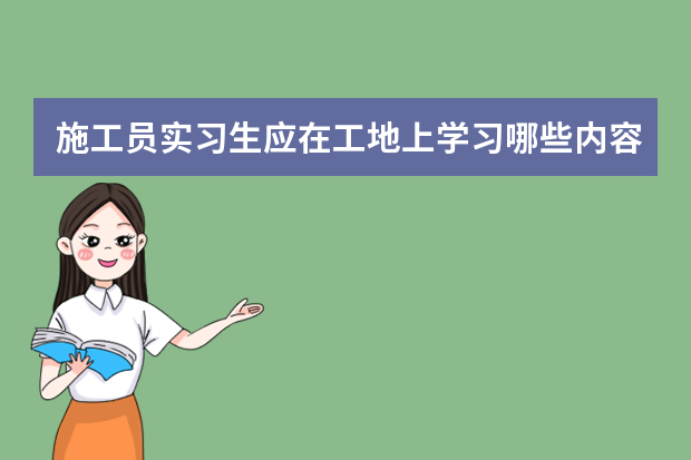 施工员实习生应在工地上学习哪些内容,求具体点!