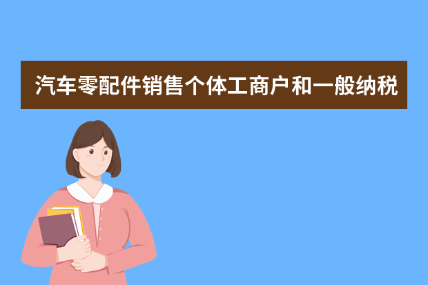 汽车零配件销售个体工商户和一般纳税人有什么账务区别和税务区别