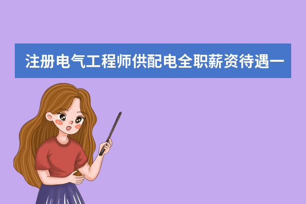 注册电气工程师供配电全职薪资待遇一年多少钱
