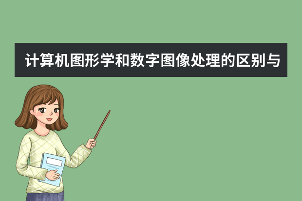 计算机图形学和数字图像处理的区别与联系是什么？数字图像处理包括哪些？