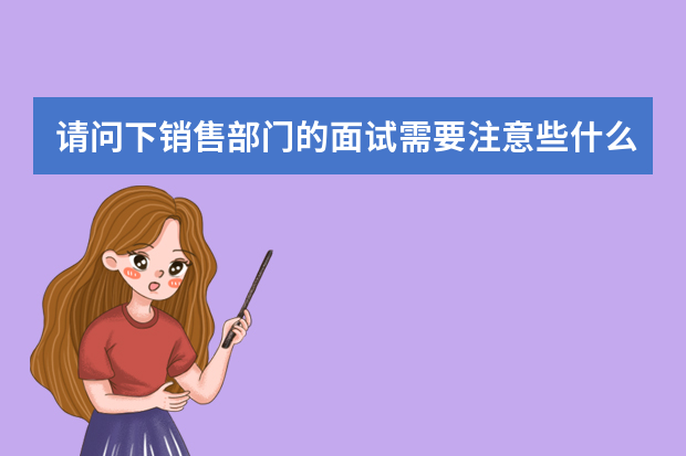请问下销售部门的面试需要注意些什么,以及这个行业以后需要做什么和一些注意事项,作为应届生,去实习