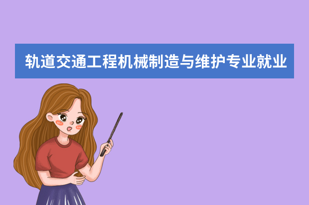 轨道交通工程机械制造与维护专业就业方向与就业岗位有哪些